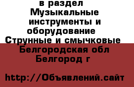  в раздел : Музыкальные инструменты и оборудование » Струнные и смычковые . Белгородская обл.,Белгород г.